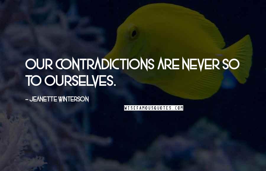 Jeanette Winterson Quotes: Our contradictions are never so to ourselves.