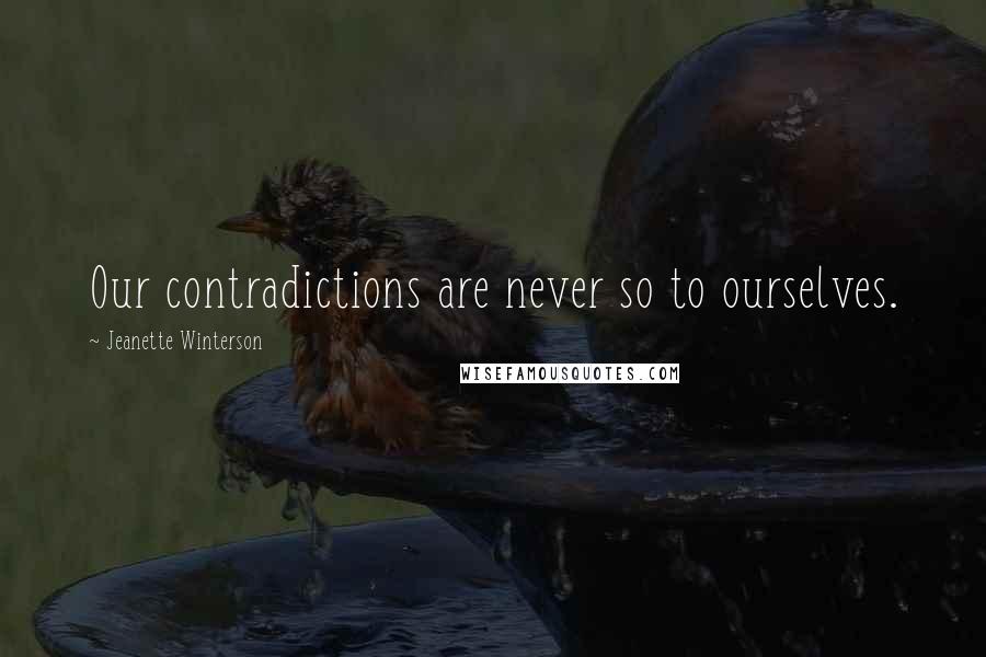 Jeanette Winterson Quotes: Our contradictions are never so to ourselves.