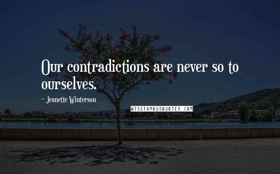 Jeanette Winterson Quotes: Our contradictions are never so to ourselves.