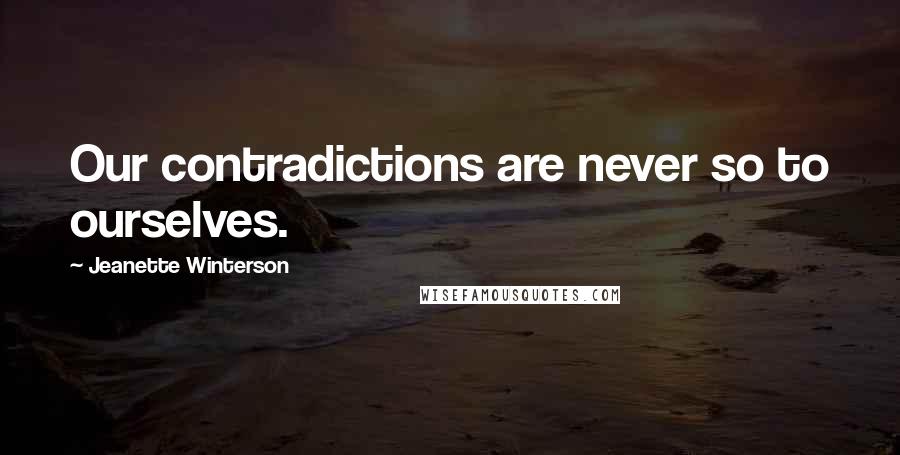 Jeanette Winterson Quotes: Our contradictions are never so to ourselves.