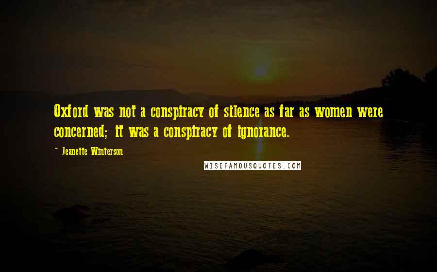 Jeanette Winterson Quotes: Oxford was not a conspiracy of silence as far as women were concerned; it was a conspiracy of ignorance.