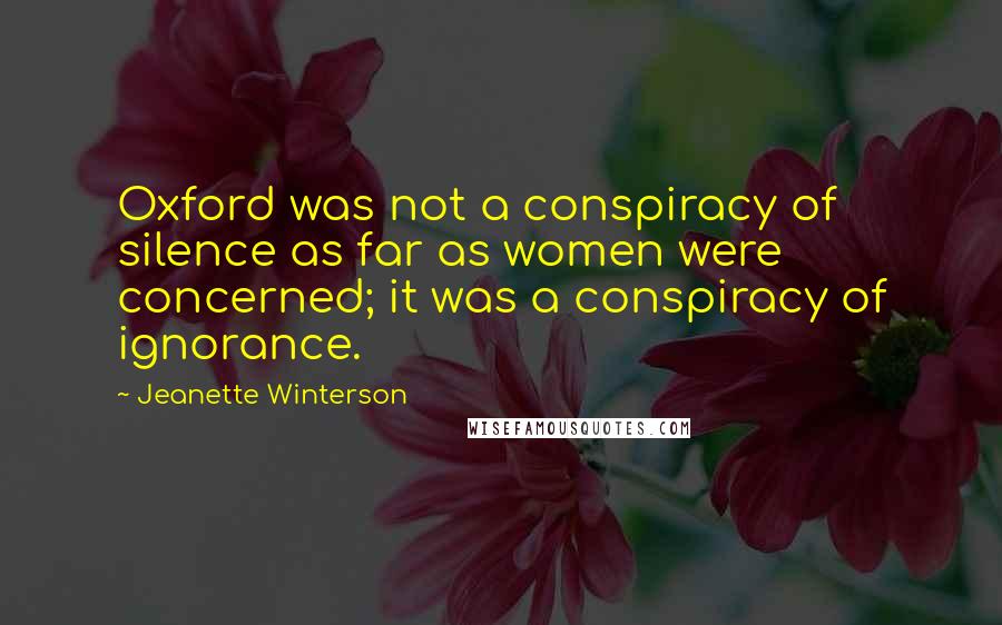 Jeanette Winterson Quotes: Oxford was not a conspiracy of silence as far as women were concerned; it was a conspiracy of ignorance.