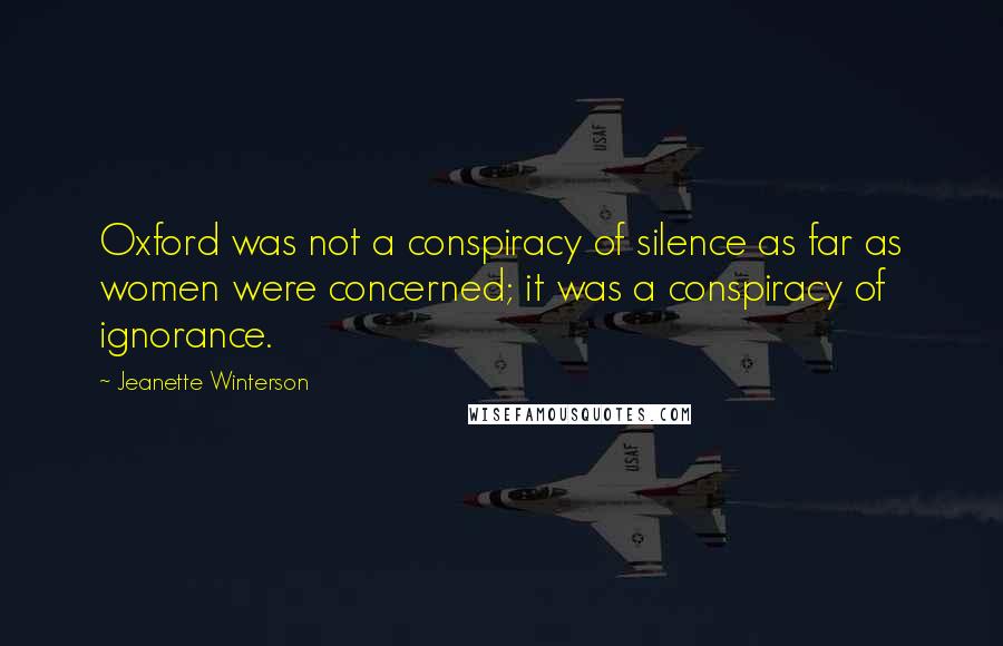 Jeanette Winterson Quotes: Oxford was not a conspiracy of silence as far as women were concerned; it was a conspiracy of ignorance.