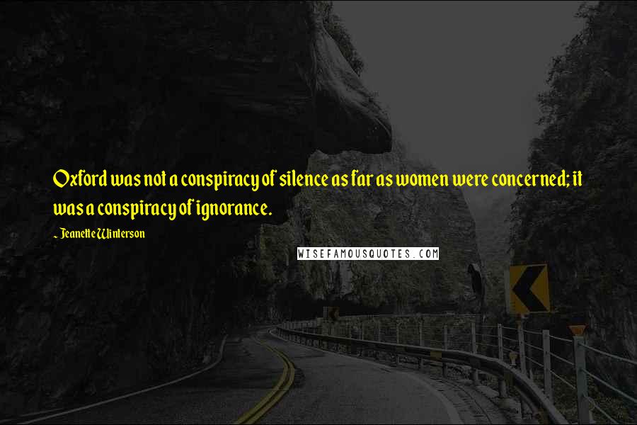 Jeanette Winterson Quotes: Oxford was not a conspiracy of silence as far as women were concerned; it was a conspiracy of ignorance.