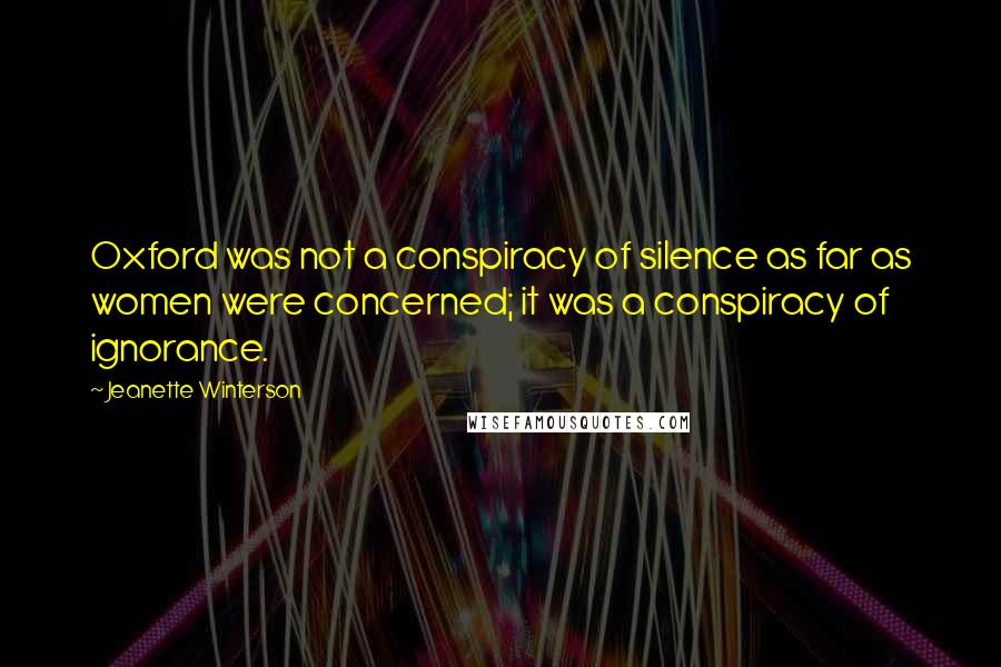 Jeanette Winterson Quotes: Oxford was not a conspiracy of silence as far as women were concerned; it was a conspiracy of ignorance.