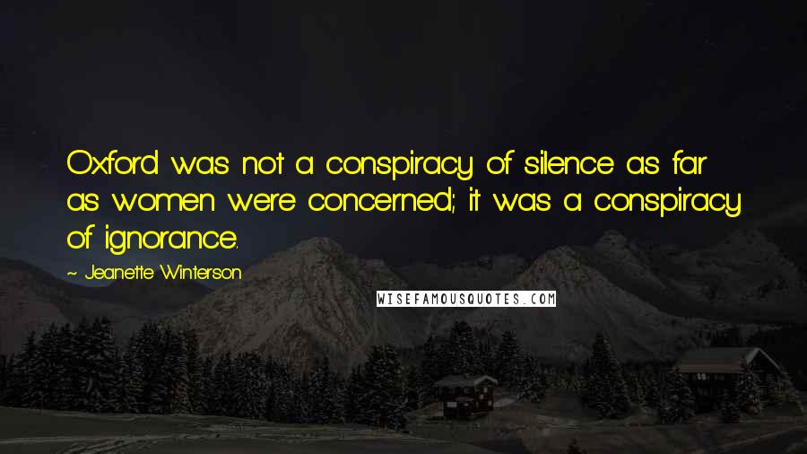 Jeanette Winterson Quotes: Oxford was not a conspiracy of silence as far as women were concerned; it was a conspiracy of ignorance.
