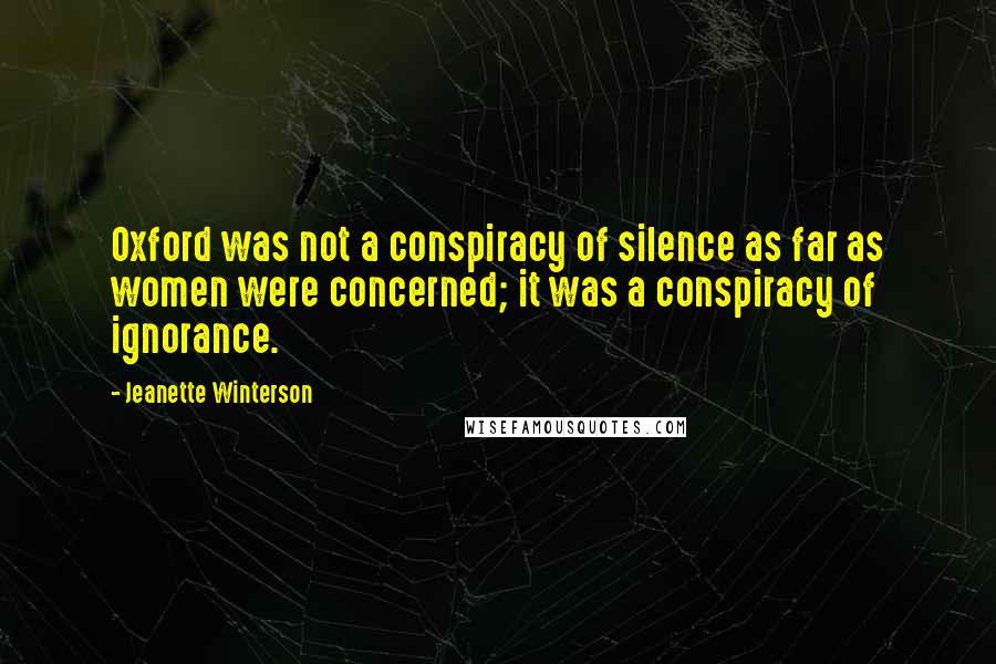 Jeanette Winterson Quotes: Oxford was not a conspiracy of silence as far as women were concerned; it was a conspiracy of ignorance.
