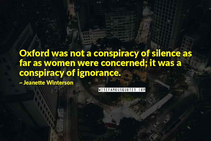 Jeanette Winterson Quotes: Oxford was not a conspiracy of silence as far as women were concerned; it was a conspiracy of ignorance.