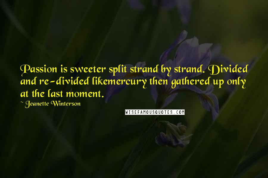 Jeanette Winterson Quotes: Passion is sweeter split strand by strand. Divided and re-divided likemercury then gathered up only at the last moment.