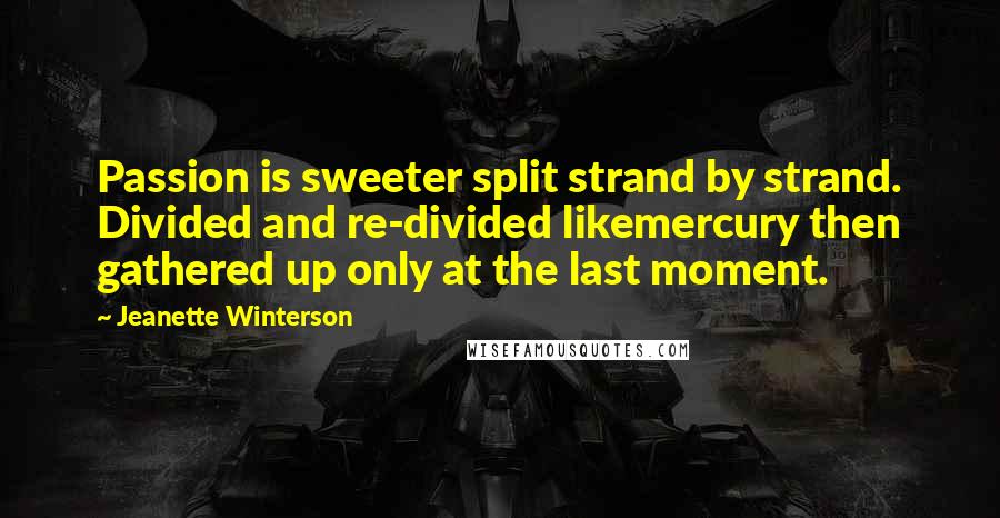 Jeanette Winterson Quotes: Passion is sweeter split strand by strand. Divided and re-divided likemercury then gathered up only at the last moment.