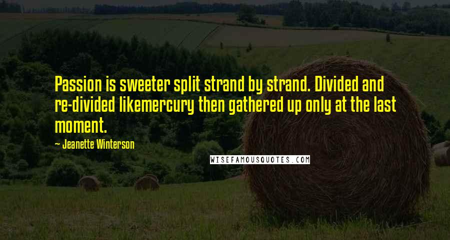 Jeanette Winterson Quotes: Passion is sweeter split strand by strand. Divided and re-divided likemercury then gathered up only at the last moment.