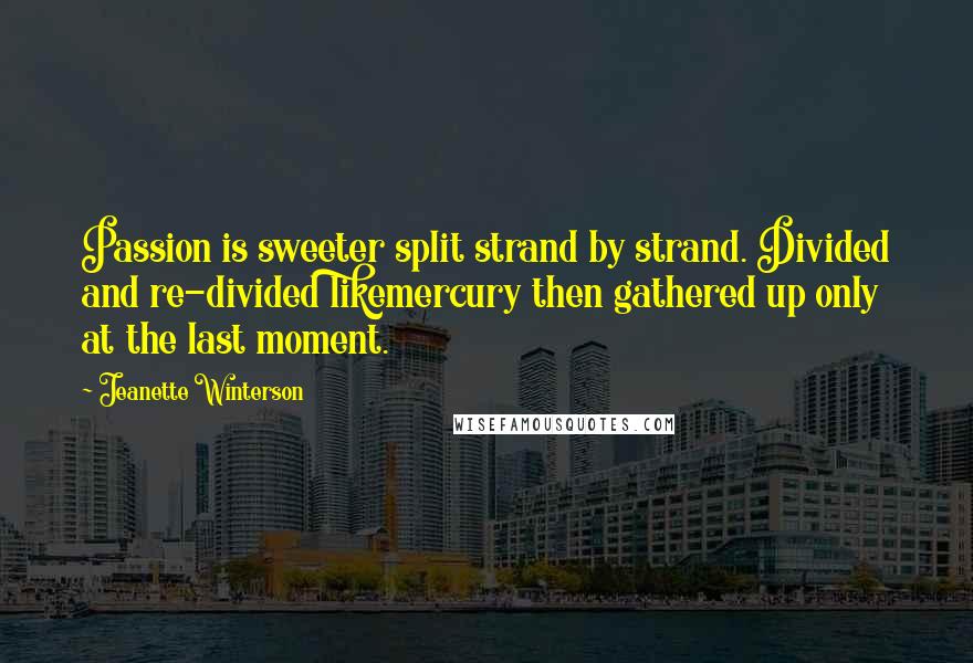 Jeanette Winterson Quotes: Passion is sweeter split strand by strand. Divided and re-divided likemercury then gathered up only at the last moment.
