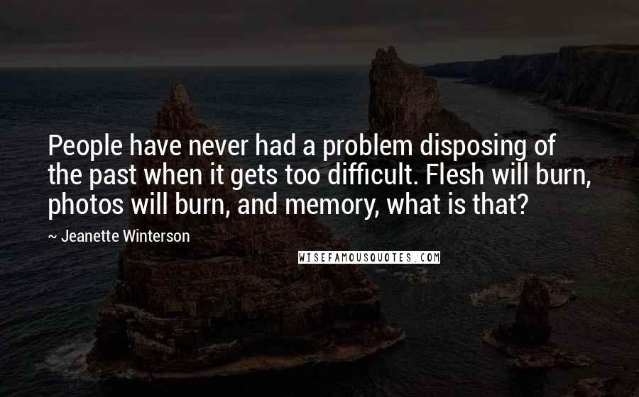 Jeanette Winterson Quotes: People have never had a problem disposing of the past when it gets too difficult. Flesh will burn, photos will burn, and memory, what is that?