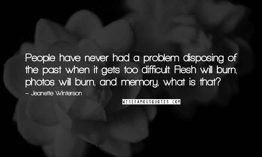 Jeanette Winterson Quotes: People have never had a problem disposing of the past when it gets too difficult. Flesh will burn, photos will burn, and memory, what is that?