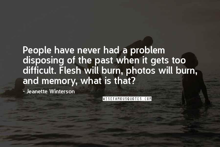 Jeanette Winterson Quotes: People have never had a problem disposing of the past when it gets too difficult. Flesh will burn, photos will burn, and memory, what is that?
