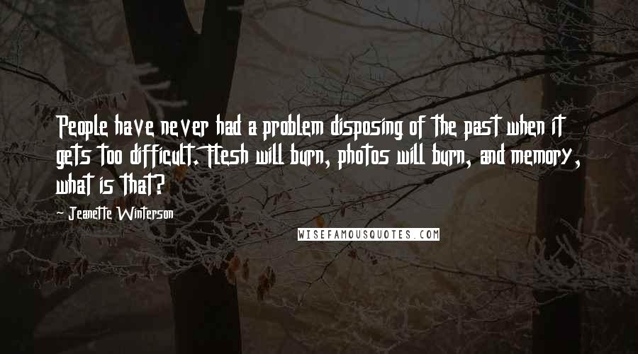 Jeanette Winterson Quotes: People have never had a problem disposing of the past when it gets too difficult. Flesh will burn, photos will burn, and memory, what is that?