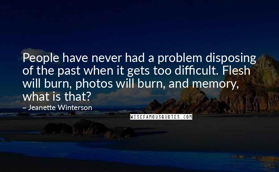 Jeanette Winterson Quotes: People have never had a problem disposing of the past when it gets too difficult. Flesh will burn, photos will burn, and memory, what is that?