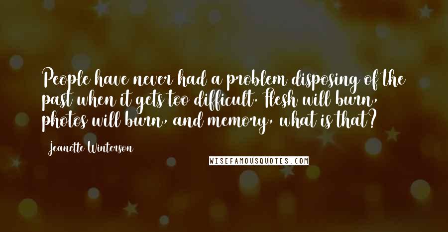 Jeanette Winterson Quotes: People have never had a problem disposing of the past when it gets too difficult. Flesh will burn, photos will burn, and memory, what is that?