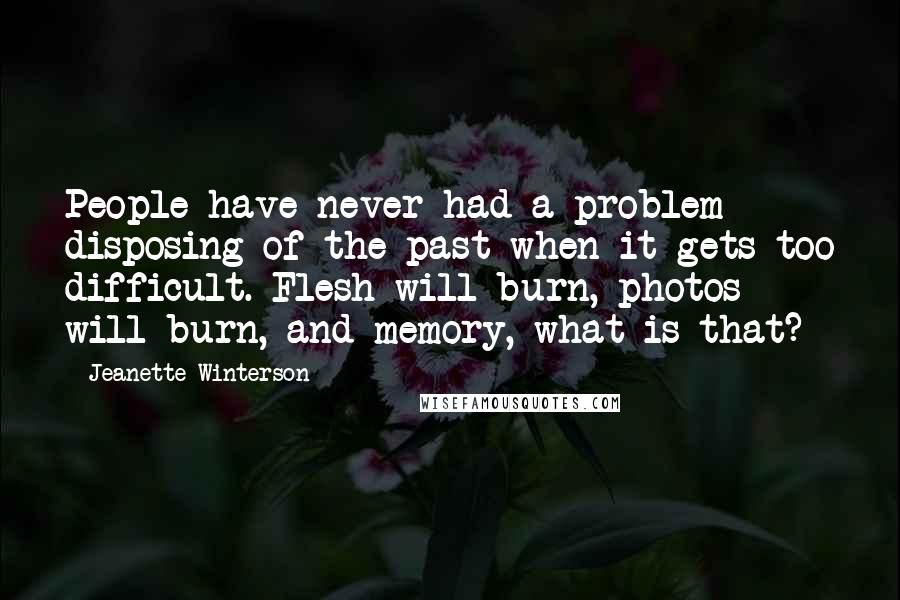 Jeanette Winterson Quotes: People have never had a problem disposing of the past when it gets too difficult. Flesh will burn, photos will burn, and memory, what is that?