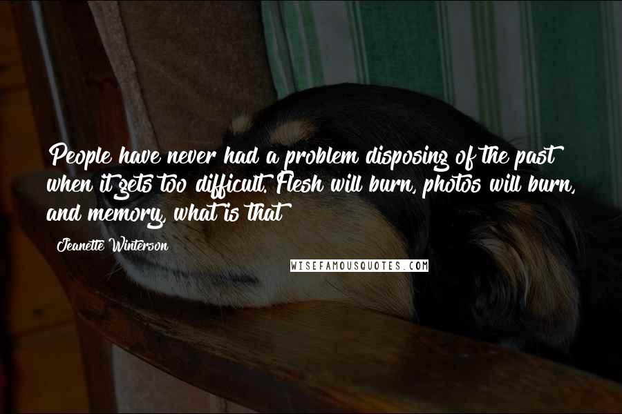 Jeanette Winterson Quotes: People have never had a problem disposing of the past when it gets too difficult. Flesh will burn, photos will burn, and memory, what is that?