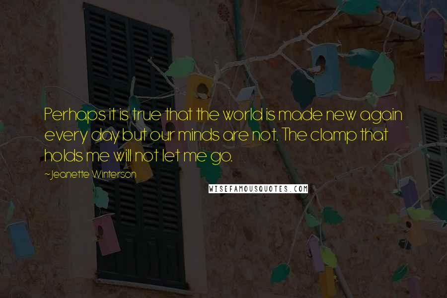 Jeanette Winterson Quotes: Perhaps it is true that the world is made new again every day but our minds are not. The clamp that holds me will not let me go.