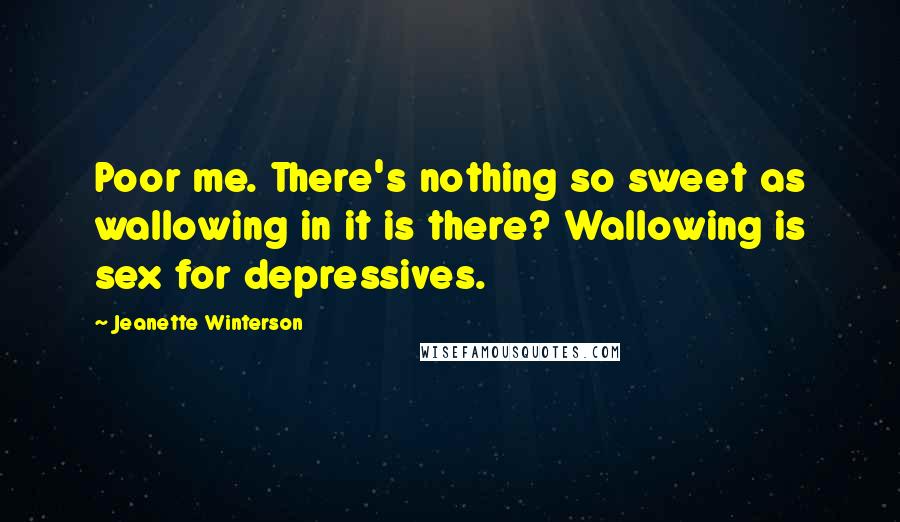 Jeanette Winterson Quotes: Poor me. There's nothing so sweet as wallowing in it is there? Wallowing is sex for depressives.