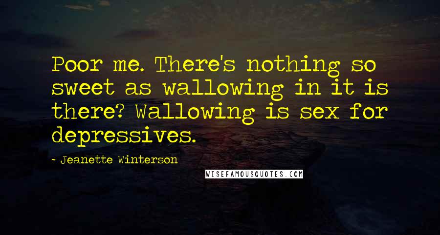 Jeanette Winterson Quotes: Poor me. There's nothing so sweet as wallowing in it is there? Wallowing is sex for depressives.