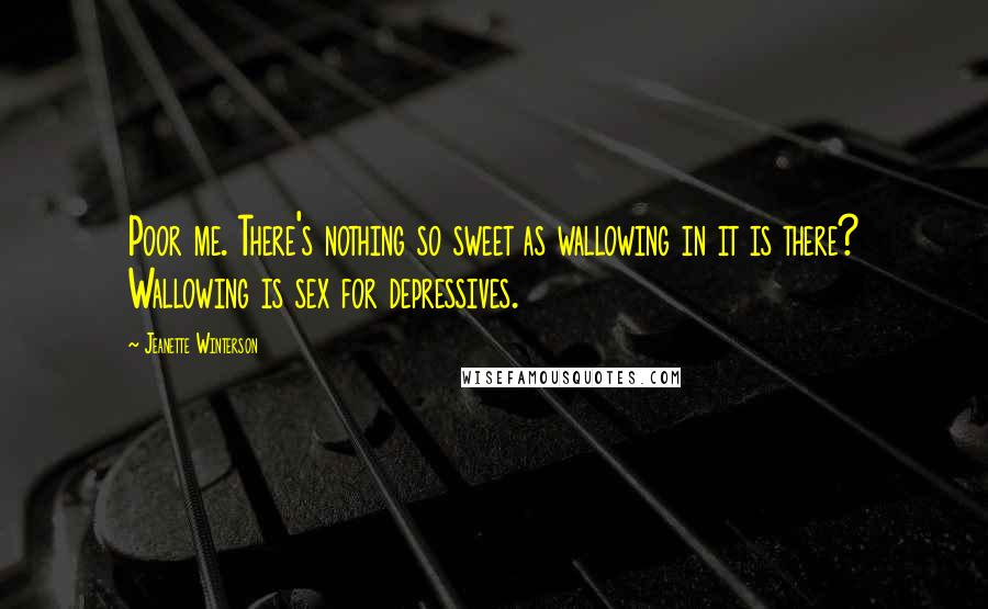 Jeanette Winterson Quotes: Poor me. There's nothing so sweet as wallowing in it is there? Wallowing is sex for depressives.