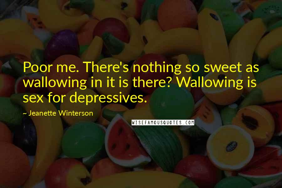 Jeanette Winterson Quotes: Poor me. There's nothing so sweet as wallowing in it is there? Wallowing is sex for depressives.