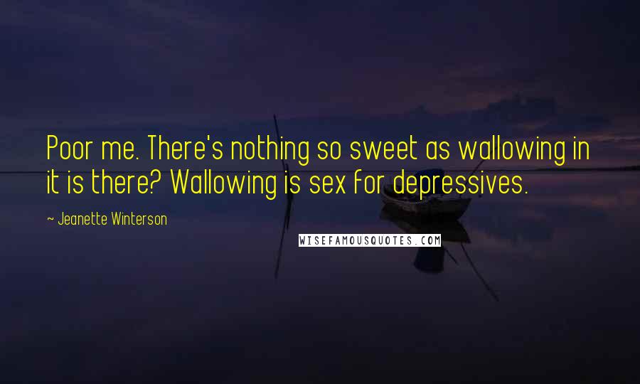 Jeanette Winterson Quotes: Poor me. There's nothing so sweet as wallowing in it is there? Wallowing is sex for depressives.
