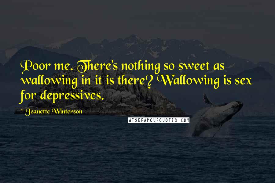 Jeanette Winterson Quotes: Poor me. There's nothing so sweet as wallowing in it is there? Wallowing is sex for depressives.