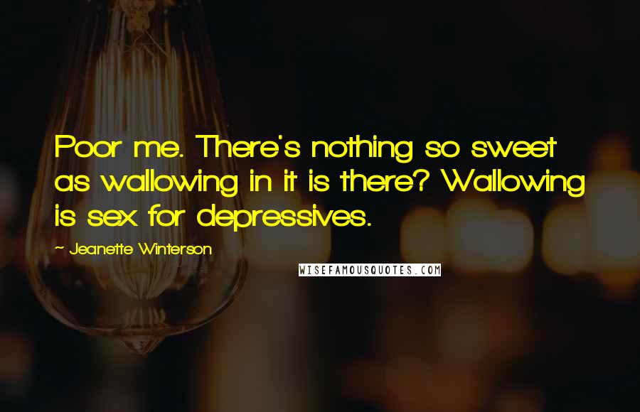 Jeanette Winterson Quotes: Poor me. There's nothing so sweet as wallowing in it is there? Wallowing is sex for depressives.