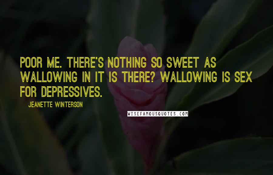 Jeanette Winterson Quotes: Poor me. There's nothing so sweet as wallowing in it is there? Wallowing is sex for depressives.