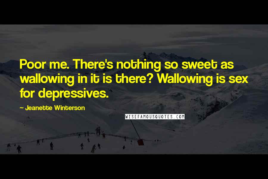 Jeanette Winterson Quotes: Poor me. There's nothing so sweet as wallowing in it is there? Wallowing is sex for depressives.