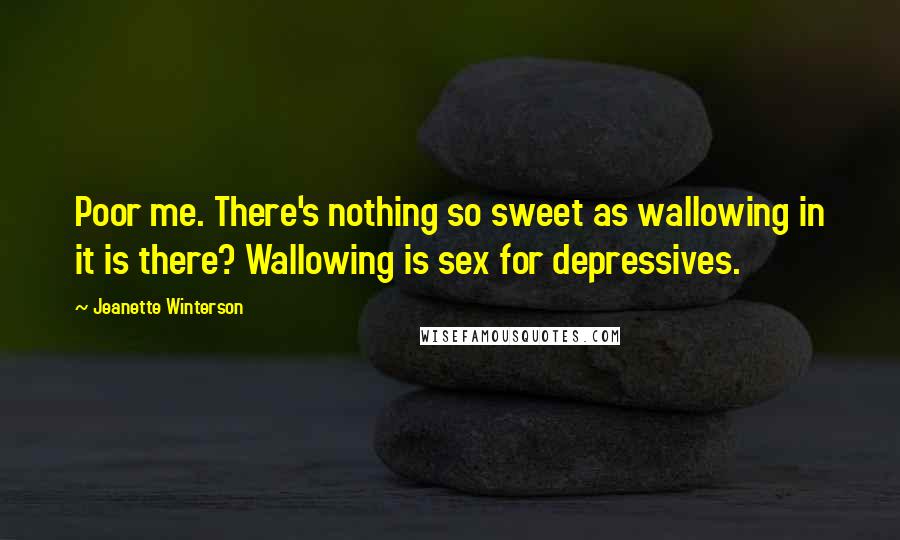 Jeanette Winterson Quotes: Poor me. There's nothing so sweet as wallowing in it is there? Wallowing is sex for depressives.
