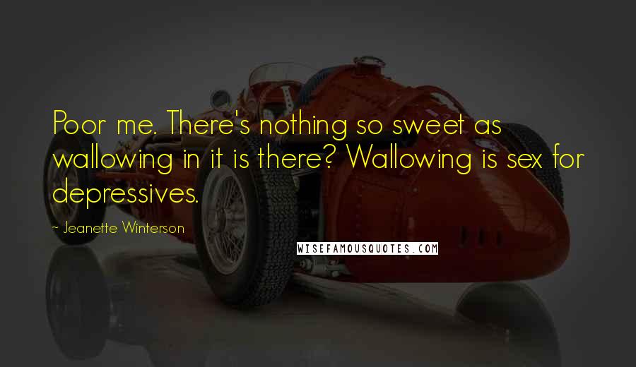 Jeanette Winterson Quotes: Poor me. There's nothing so sweet as wallowing in it is there? Wallowing is sex for depressives.