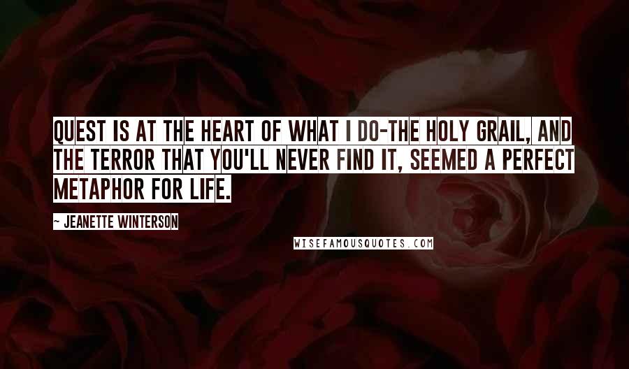 Jeanette Winterson Quotes: Quest is at the heart of what I do-the holy grail, and the terror that you'll never find it, seemed a perfect metaphor for life.