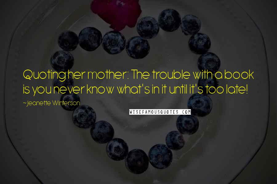 Jeanette Winterson Quotes: Quoting her mother: The trouble with a book is you never know what's in it until it's too late!