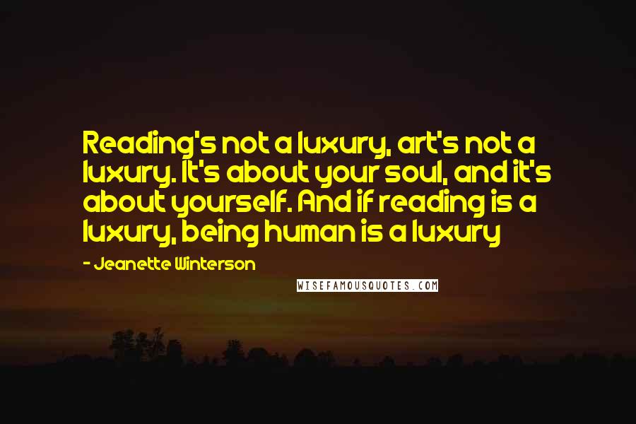 Jeanette Winterson Quotes: Reading's not a luxury, art's not a luxury. It's about your soul, and it's about yourself. And if reading is a luxury, being human is a luxury