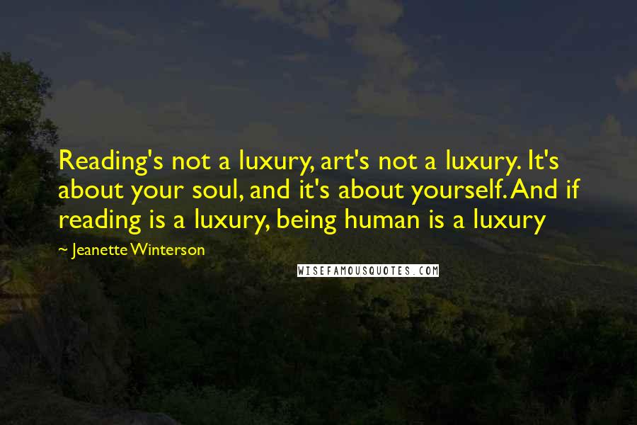 Jeanette Winterson Quotes: Reading's not a luxury, art's not a luxury. It's about your soul, and it's about yourself. And if reading is a luxury, being human is a luxury