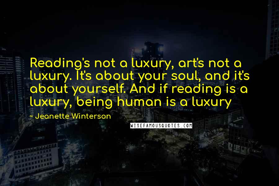 Jeanette Winterson Quotes: Reading's not a luxury, art's not a luxury. It's about your soul, and it's about yourself. And if reading is a luxury, being human is a luxury