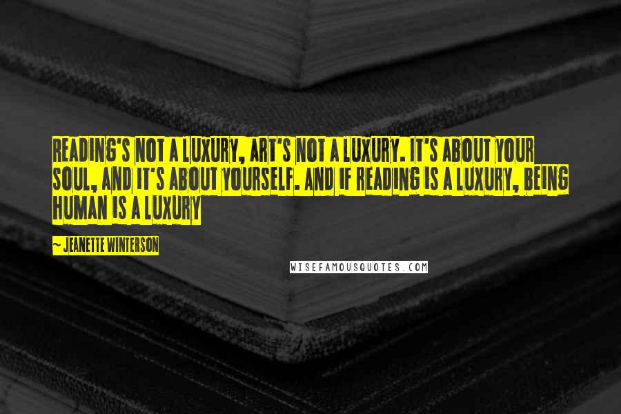 Jeanette Winterson Quotes: Reading's not a luxury, art's not a luxury. It's about your soul, and it's about yourself. And if reading is a luxury, being human is a luxury