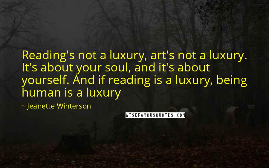 Jeanette Winterson Quotes: Reading's not a luxury, art's not a luxury. It's about your soul, and it's about yourself. And if reading is a luxury, being human is a luxury