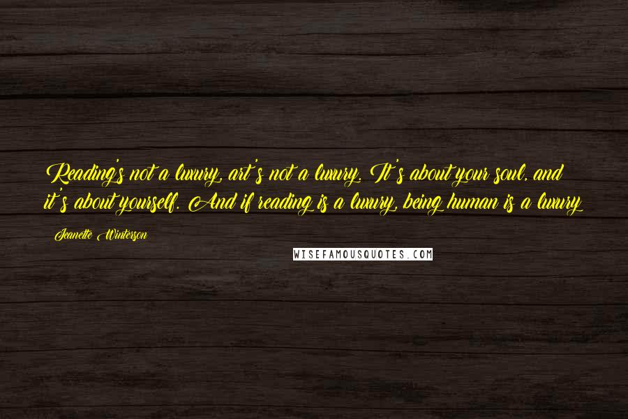 Jeanette Winterson Quotes: Reading's not a luxury, art's not a luxury. It's about your soul, and it's about yourself. And if reading is a luxury, being human is a luxury