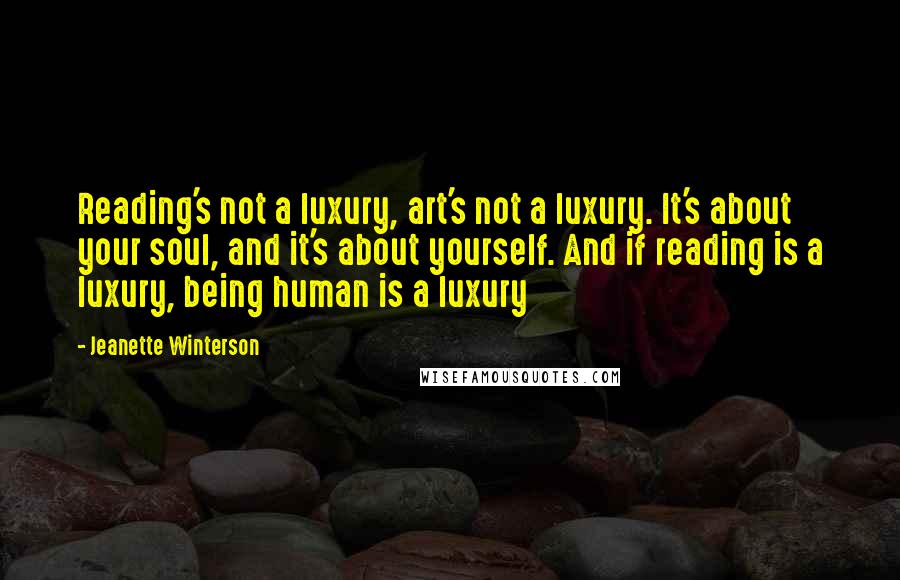 Jeanette Winterson Quotes: Reading's not a luxury, art's not a luxury. It's about your soul, and it's about yourself. And if reading is a luxury, being human is a luxury