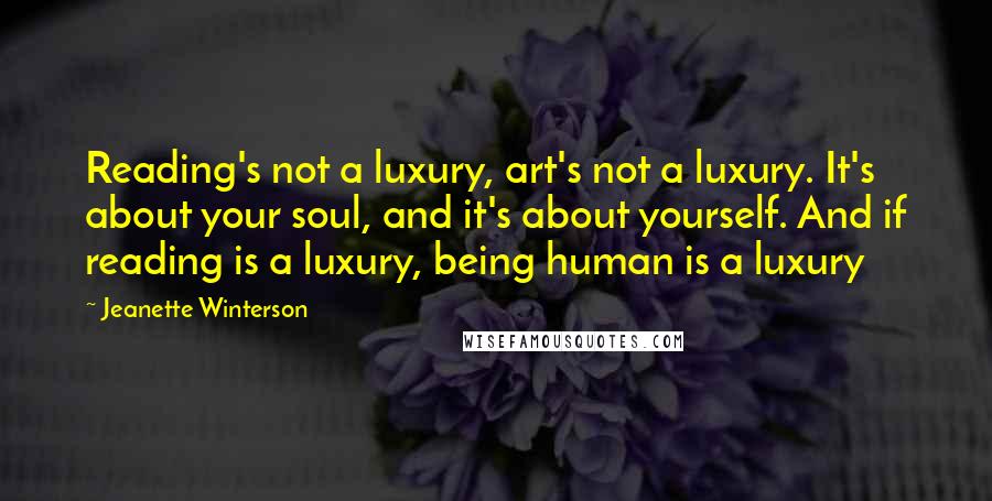 Jeanette Winterson Quotes: Reading's not a luxury, art's not a luxury. It's about your soul, and it's about yourself. And if reading is a luxury, being human is a luxury