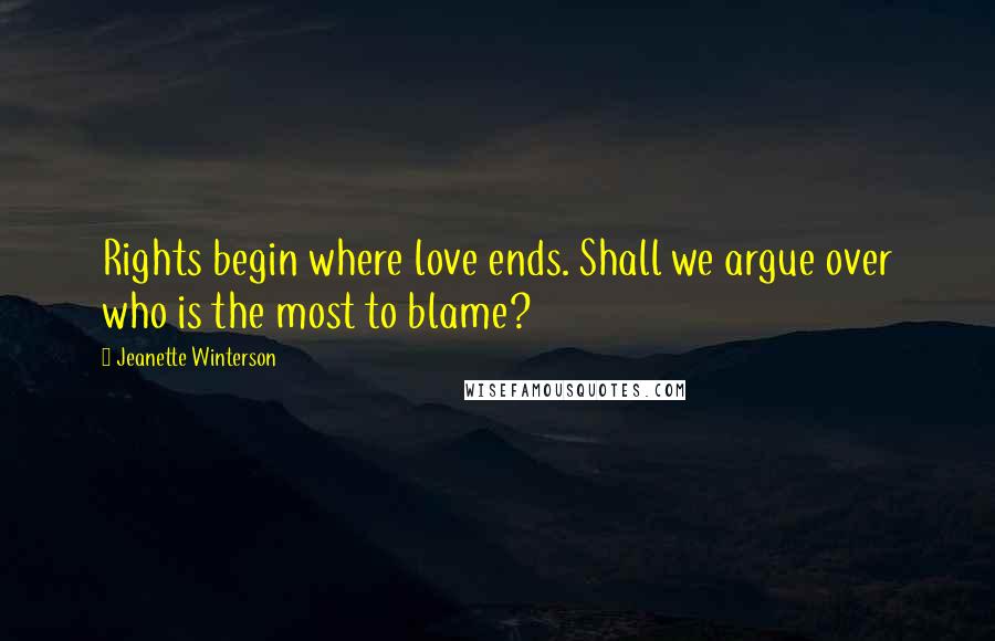 Jeanette Winterson Quotes: Rights begin where love ends. Shall we argue over who is the most to blame?