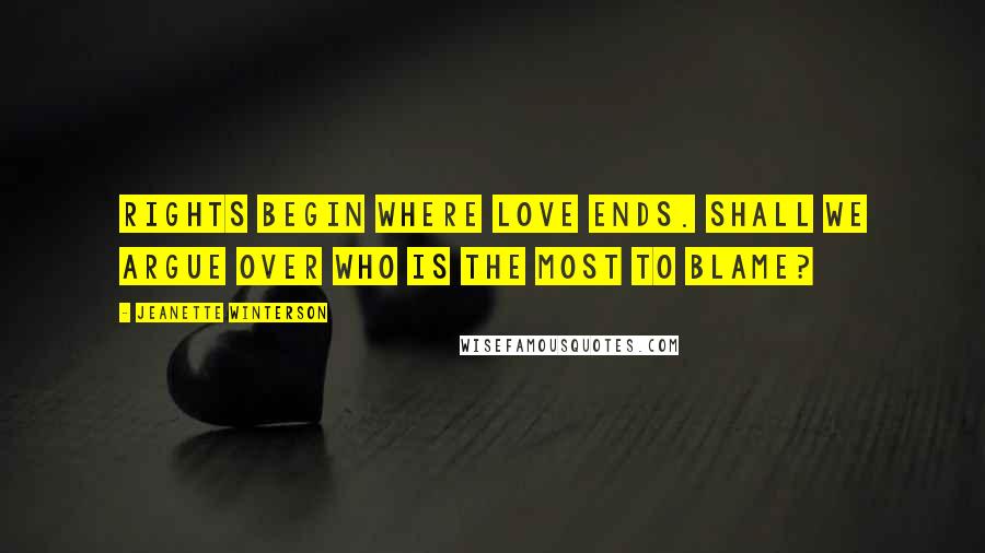 Jeanette Winterson Quotes: Rights begin where love ends. Shall we argue over who is the most to blame?