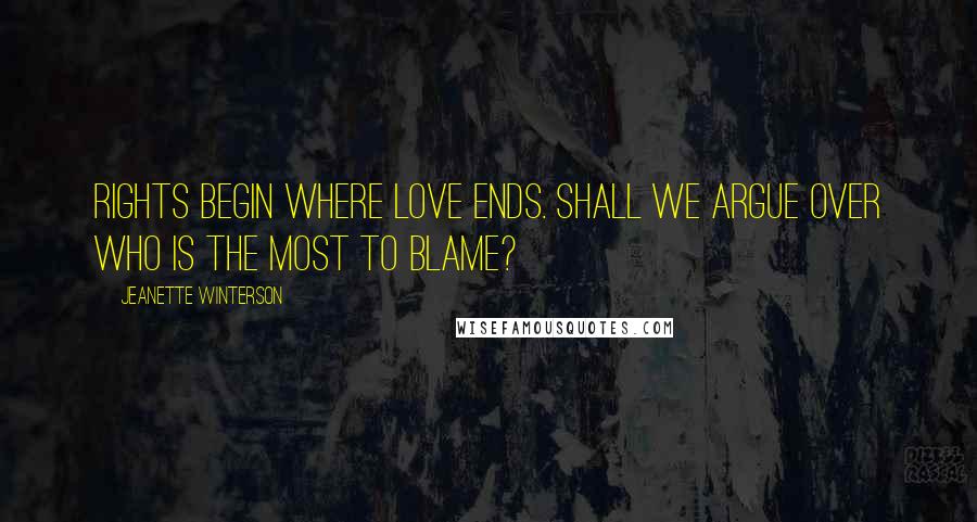 Jeanette Winterson Quotes: Rights begin where love ends. Shall we argue over who is the most to blame?
