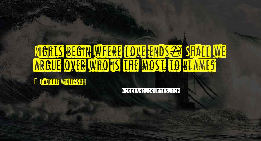 Jeanette Winterson Quotes: Rights begin where love ends. Shall we argue over who is the most to blame?